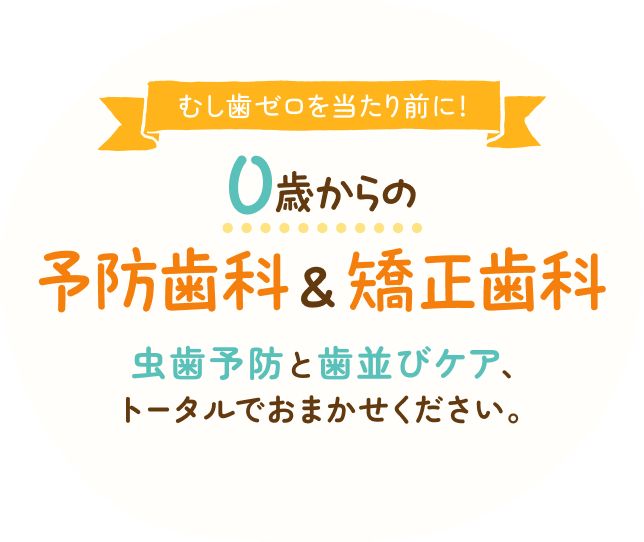 虫歯ゼロを当たり前に!0歳からの予防歯科&矯正歯科 虫歯予防と歯並びケア、トータルでおまかせください。